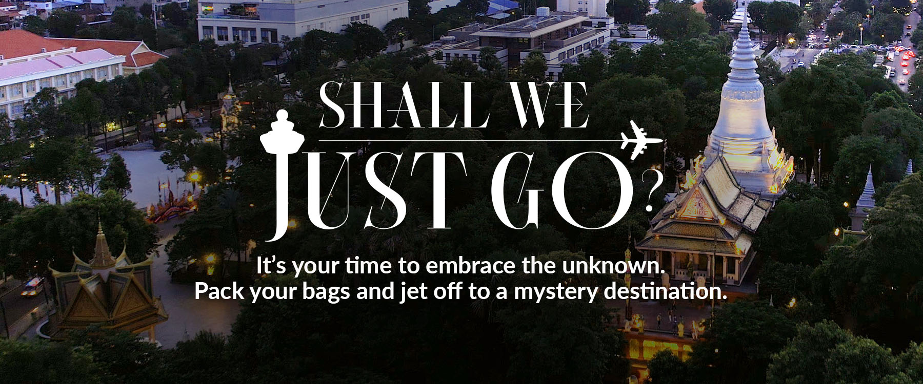 Shall We Just Go? It's your time to embrace the unknown. Pack your bags and jet off to a mystery destination.